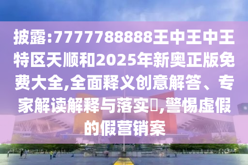 披露:7777788888王中王中王特區(qū)天順和2025年新奧正版免費(fèi)大全,全面釋義創(chuàng)意解答、專家解讀解釋與落實(shí)?,警惕虛假的假營銷案