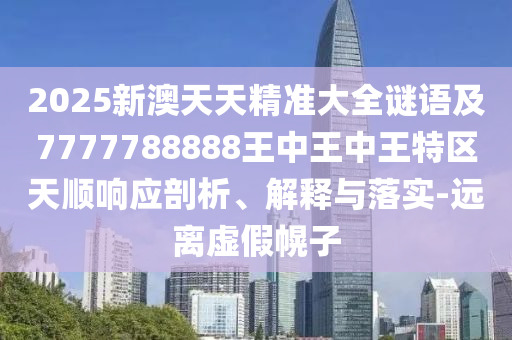 2025新澳天天精準(zhǔn)大全謎語及7777788888王中王中王特區(qū)天順響應(yīng)剖析、解釋與落實(shí)-遠(yuǎn)離虛假幌子