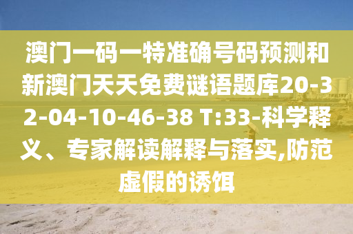 澳門一碼一特準(zhǔn)確號碼預(yù)測和新澳門天天免費(fèi)謎語題庫20-32-04-10-46-38 T:33-科學(xué)釋義、專家解讀解釋與落實(shí),防范虛假的誘餌