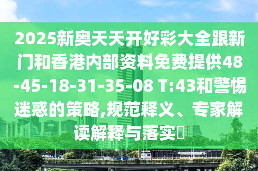 2025新奧天天開好彩大全跟新門和香港內(nèi)部資料免費(fèi)提供48-45-18-31-35-08 T:43和警惕迷惑的策略,規(guī)范釋義、專家解讀解釋與落實(shí)?