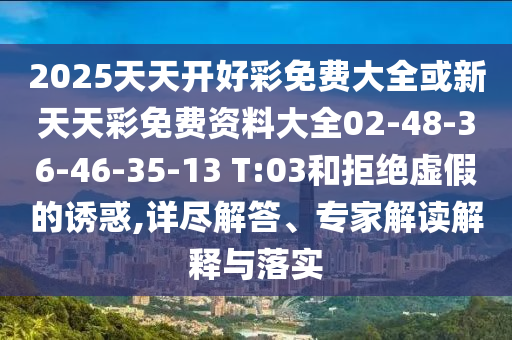 2025天天開好彩免費(fèi)大全或新天天彩免費(fèi)資料大全02-48-36-46-35-13 T:03和拒絕虛假的誘惑,詳盡解答、專家解讀解釋與落實(shí)